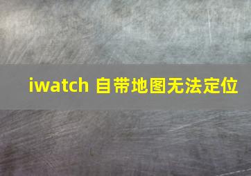 iwatch 自带地图无法定位